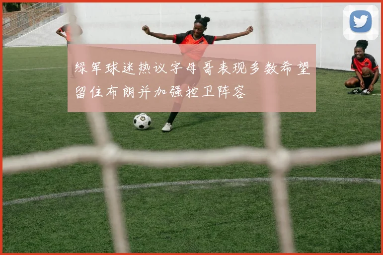 绿军球迷热议字母哥表现多数希望留住布朗并加强控卫阵容