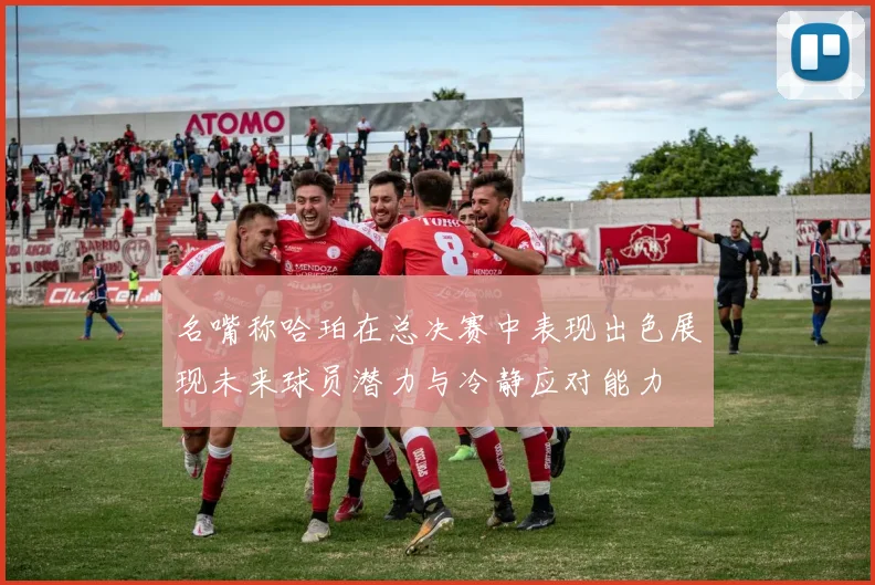 名嘴称哈珀在总决赛中表现出色展现未来球员潜力与冷静应对能力