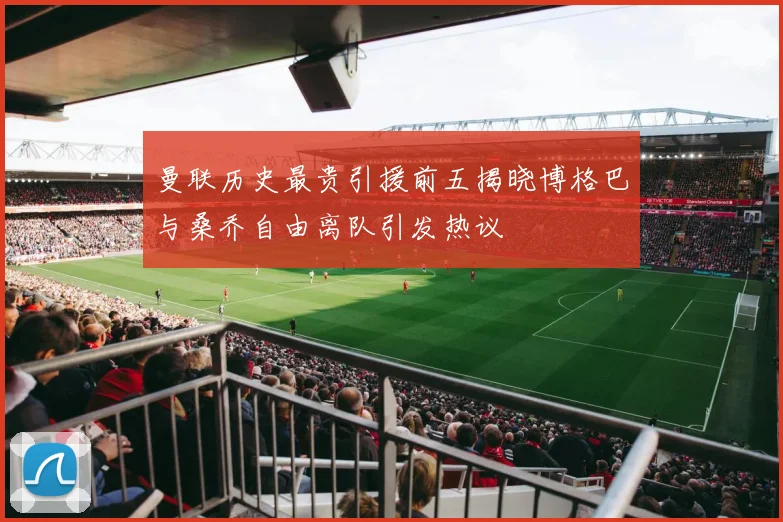 曼联历史最贵引援前五揭晓博格巴与桑乔自由离队引发热议
