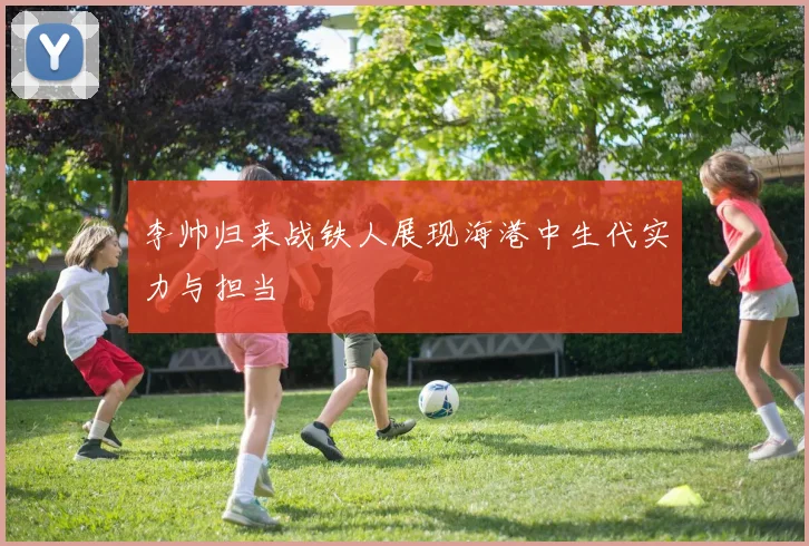 李帅归来战铁人展现海港中生代实力与担当