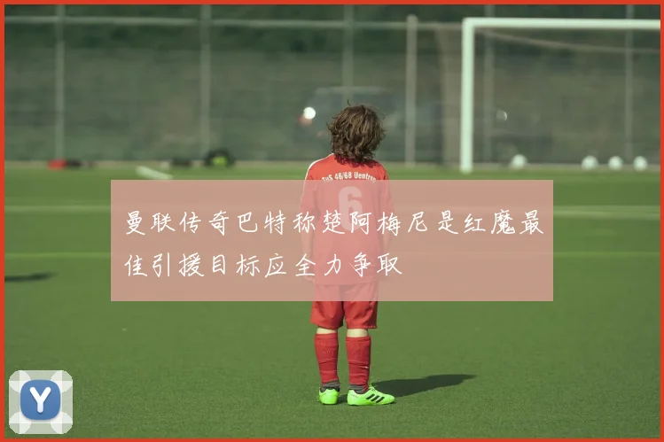 曼联传奇巴特称楚阿梅尼是红魔最佳引援目标应全力争取