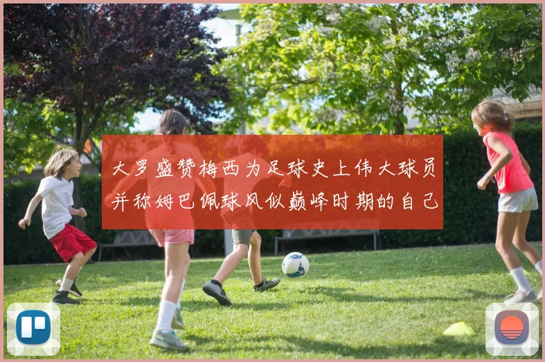 大罗盛赞梅西为足球史上伟大球员并称姆巴佩球风似巅峰时期的自己
