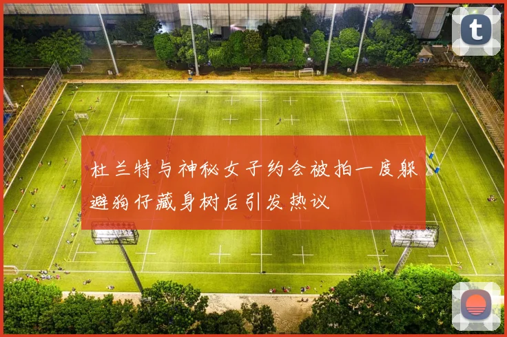 杜兰特与神秘女子约会被拍一度躲避狗仔藏身树后引发热议