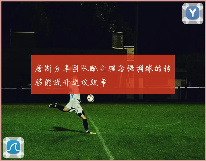唐斯分享团队配合理念强调球的转移能提升进攻效率