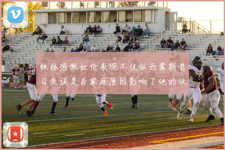 铁林感慨杜伦表现不佳似西蒙斯昔日失误是否家庭原因影响了他的状态