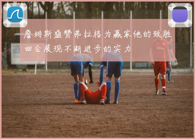 詹姆斯盛赞弗拉格为赢家他的致胜回合展现不断进步的实力