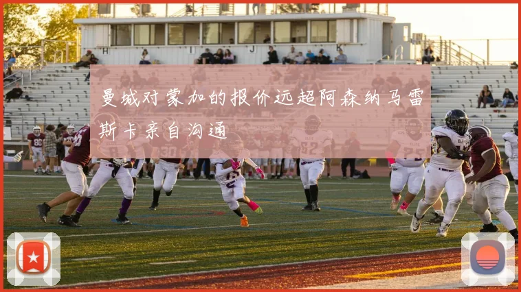 曼城对蒙加的报价远超阿森纳马雷斯卡亲自沟通