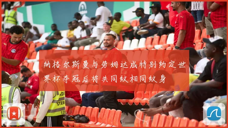 纳格尔斯曼与劳姆达成特别约定世界杯夺冠后将共同纹相同纹身