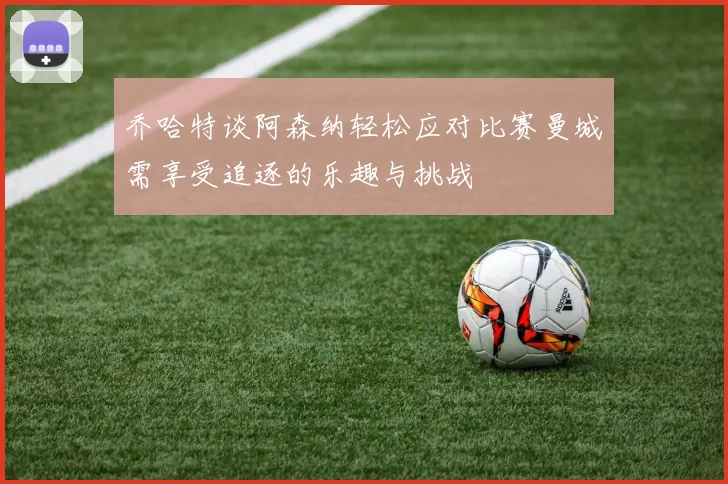 乔哈特谈阿森纳轻松应对比赛曼城需享受追逐的乐趣与挑战