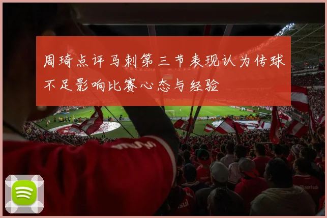 周琦点评马刺第三节表现认为传球不足影响比赛心态与经验