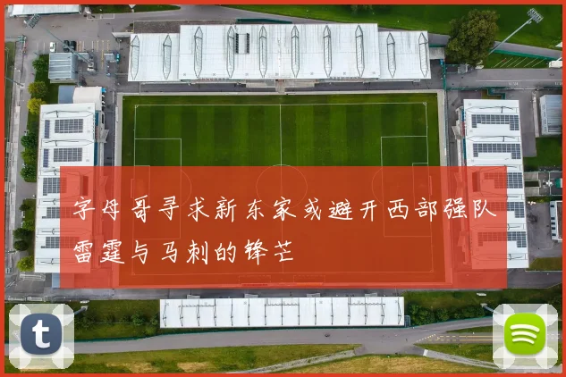 字母哥寻求新东家或避开西部强队雷霆与马刺的锋芒
