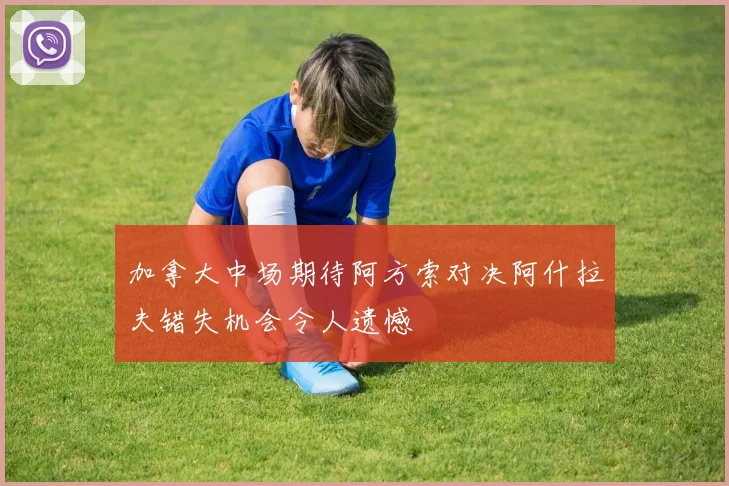 加拿大中场期待阿方索对决阿什拉夫错失机会令人遗憾