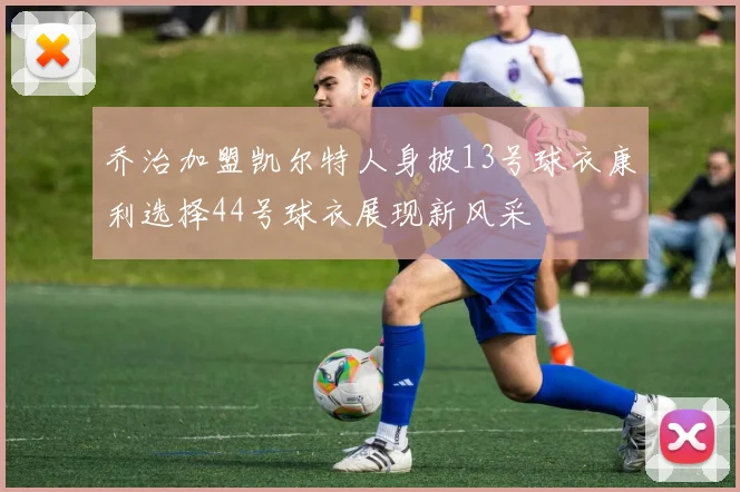 乔治加盟凯尔特人身披13号球衣康利选择44号球衣展现新风采