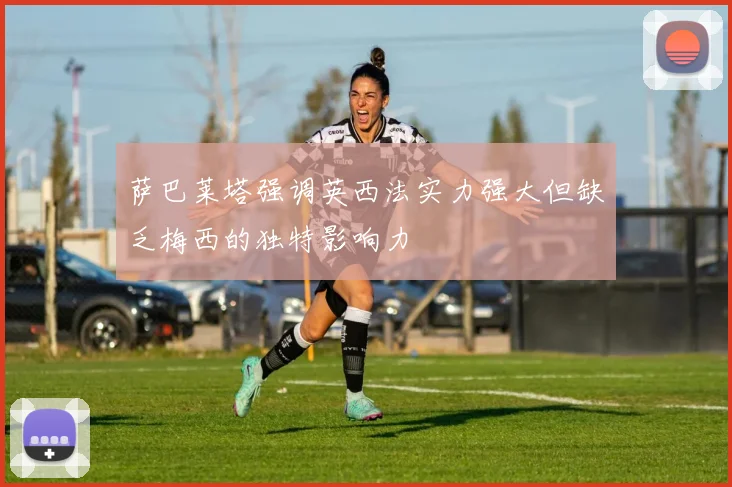 萨巴莱塔强调英西法实力强大但缺乏梅西的独特影响力